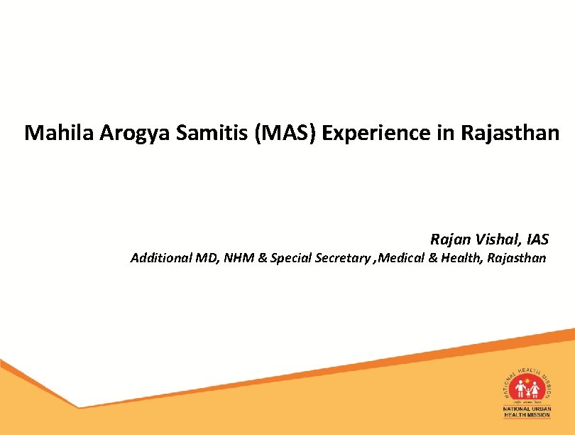Mahila Arogya Samitis (MAS) Experience in Rajasthan Rajan Vishal, IAS Additional MD, NHM &