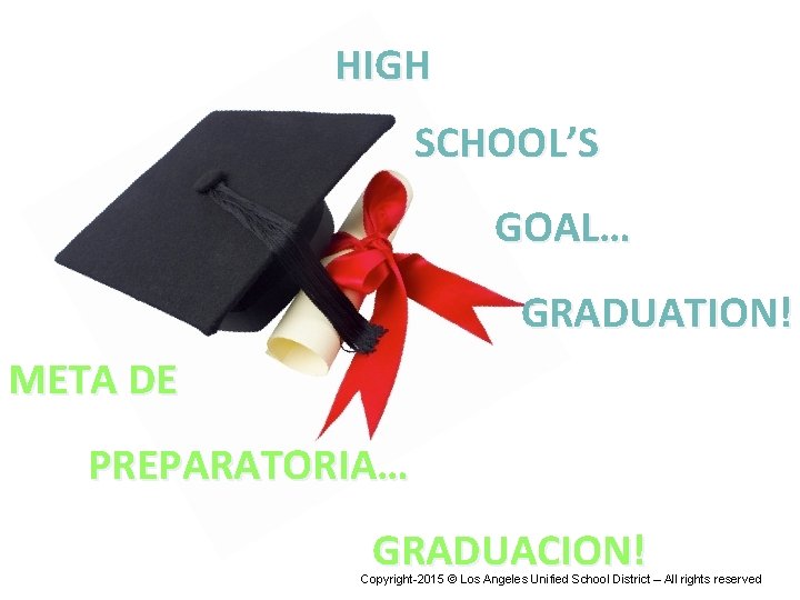 HIGH SCHOOL’S GOAL… GRADUATION! META DE PREPARATORIA… GRADUACION! Copyright-2015 © Los Angeles Unified School