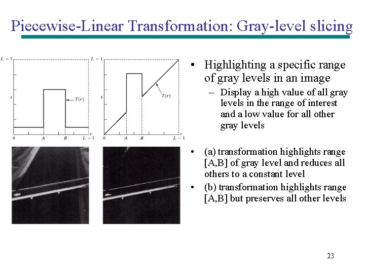 Piecewise-Linear Transformation: Gray-level slicing • Highlighting a specific range of gray levels in an Piecewise-Linear Transformation: Gray-level slicing • Highlighting a specific range of gray levels in an