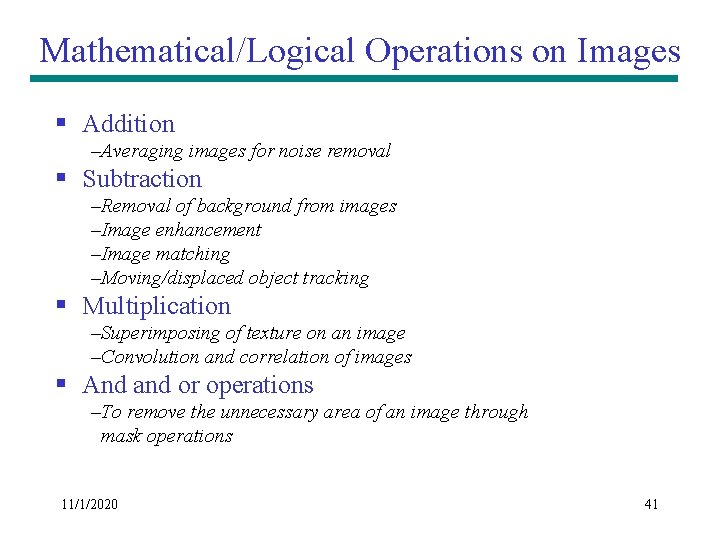 Mathematical/Logical Operations on Images § Addition –Averaging images for noise removal § Subtraction –Removal Mathematical/Logical Operations on Images § Addition –Averaging images for noise removal § Subtraction –Removal
