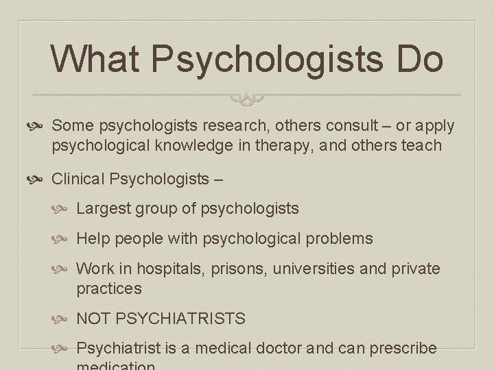 What Psychologists Do Some psychologists research, others consult – or apply psychological knowledge in