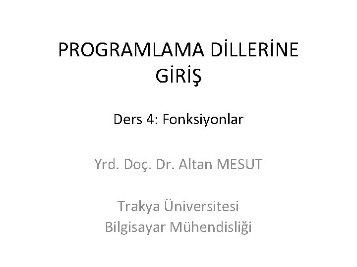 PROGRAMLAMA DİLLERİNE GİRİŞ Ders 4: Fonksiyonlar Yrd. Doç. Dr. Altan MESUT Trakya Üniversitesi Bilgisayar