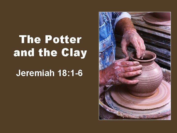 The Potter and the Clay Jeremiah 18: 1 -6 