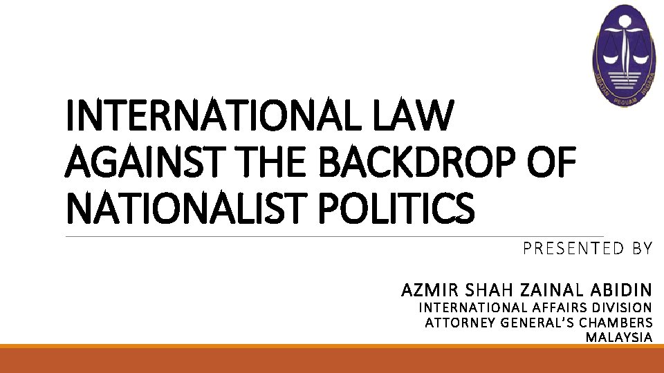 INTERNATIONAL LAW AGAINST THE BACKDROP OF NATIONALIST POLITICS PRESENTED BY AZMIR SHAH ZAINAL ABIDIN