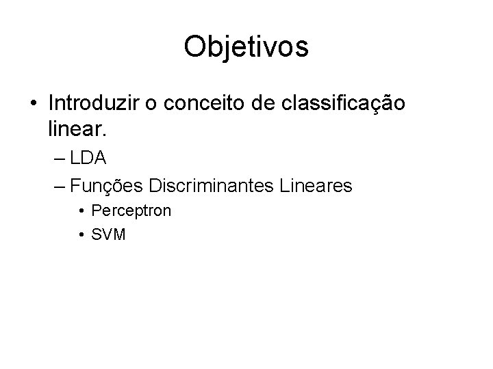 Objetivos • Introduzir o conceito de classificação linear. – LDA – Funções Discriminantes Lineares