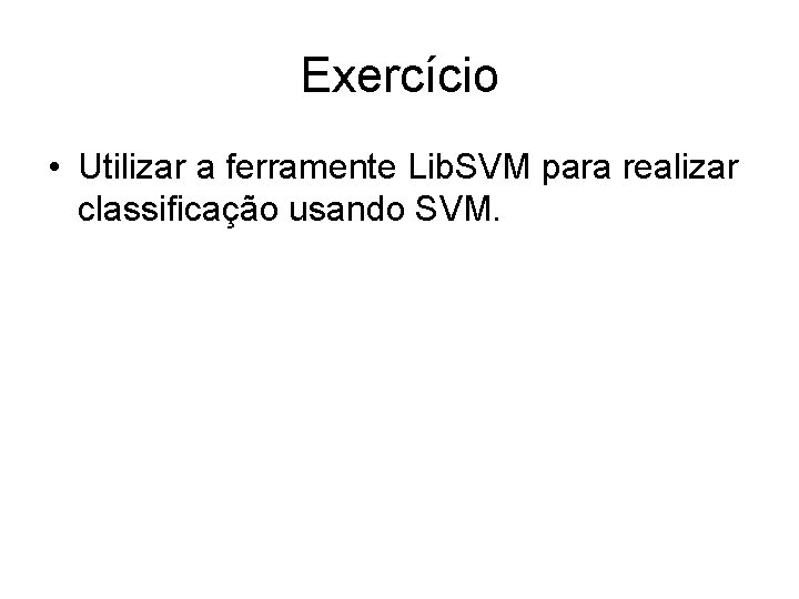 Exercício • Utilizar a ferramente Lib. SVM para realizar classificação usando SVM. 