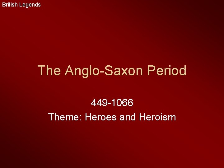 British Legends The Anglo-Saxon Period 449 -1066 Theme: Heroes and Heroism 