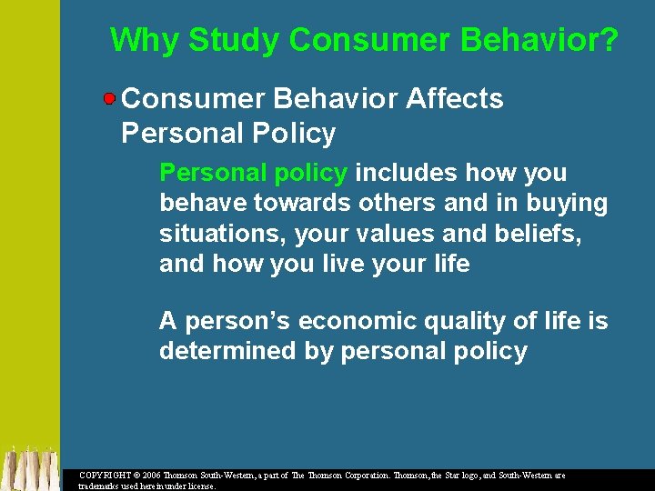 Why Study Consumer Behavior? Consumer Behavior Affects Personal Policy Personal policy includes how you
