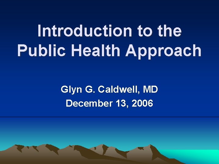 Introduction to the Public Health Approach Glyn G. Caldwell, MD December 13, 2006 