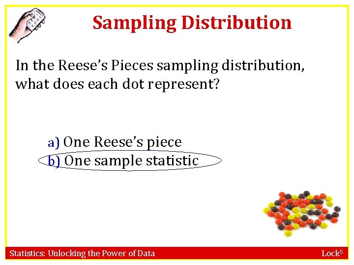 Sampling Distribution In the Reese’s Pieces sampling distribution, what does each dot represent? a)