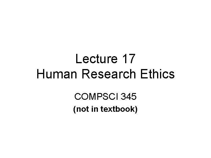 Lecture 17 Human Research Ethics COMPSCI 345 (not in textbook) 