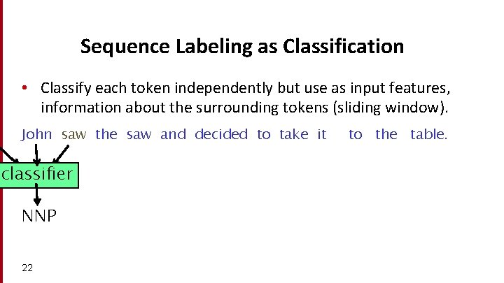 Sequence Labeling as Classification • Classify each token independently but use as input features,