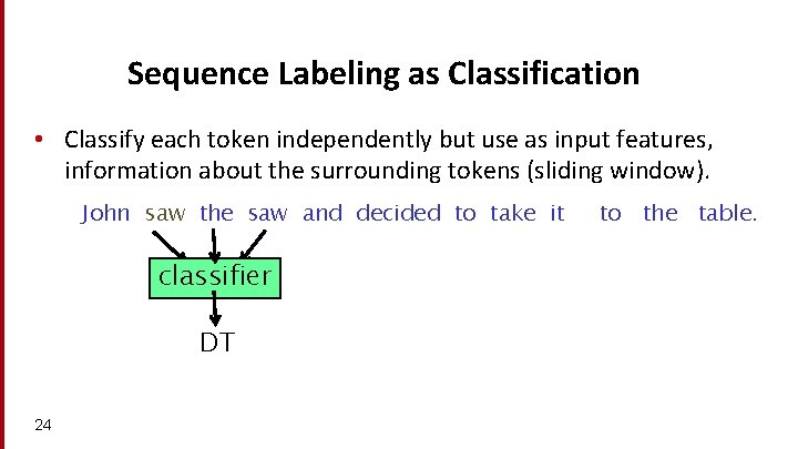 Sequence Labeling as Classification • Classify each token independently but use as input features,