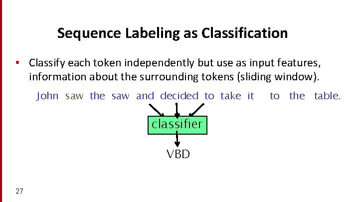 Sequence Labeling as Classification • Classify each token independently but use as input features,