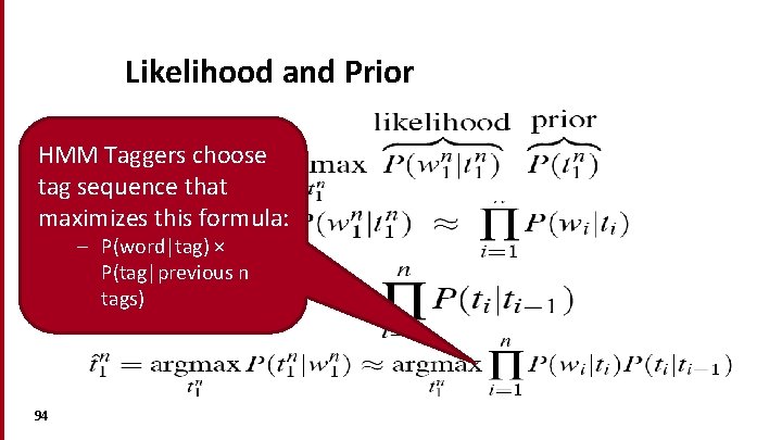 Likelihood and Prior HMM Taggers choose tag sequence that maximizes this formula: – P(word|tag) Likelihood and Prior HMM Taggers choose tag sequence that maximizes this formula: – P(word|tag)