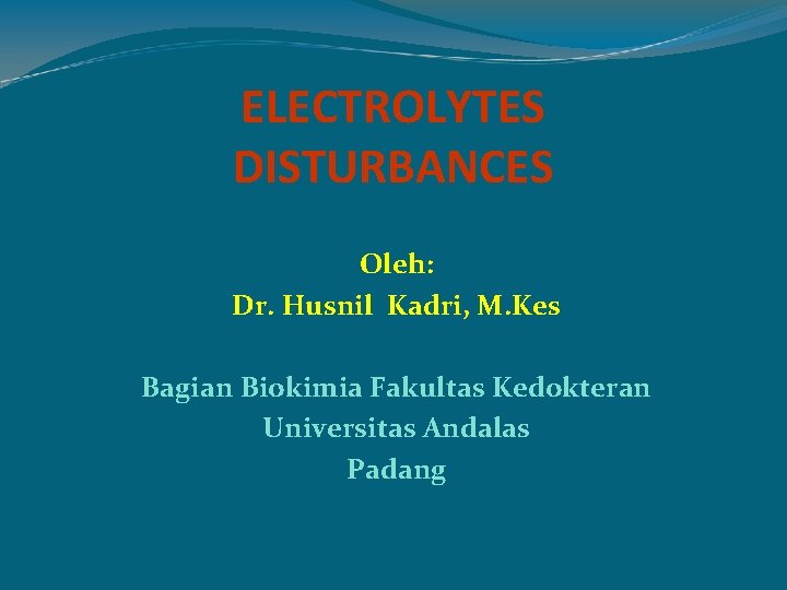 ELECTROLYTES DISTURBANCES Oleh: Dr. Husnil Kadri, M. Kes Bagian Biokimia Fakultas Kedokteran Universitas Andalas
