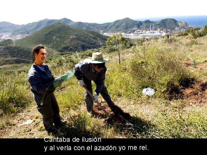 Cantaba de ilusión y al verla con el azadón yo me reí. 