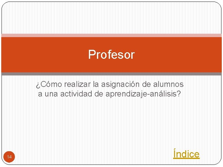 Profesor ¿Cómo realizar la asignación de alumnos a una actividad de aprendizaje-análisis? 14 Índice