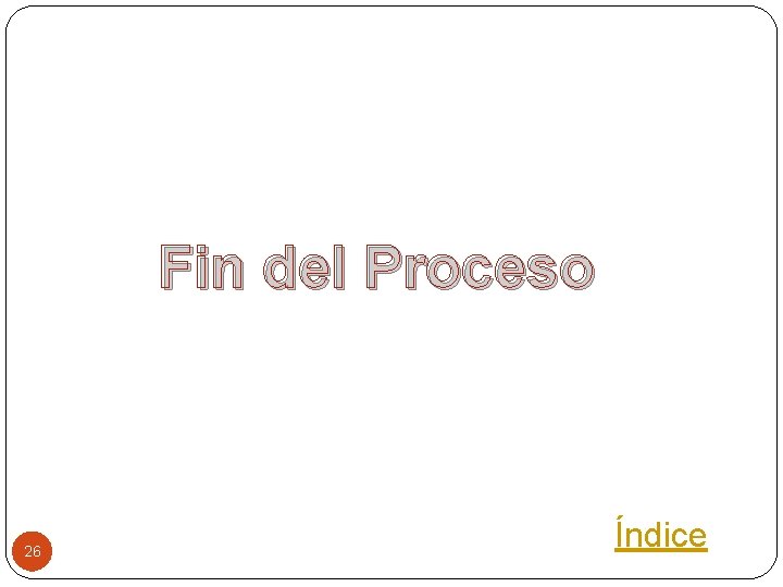 Fin del Proceso 26 Índice 