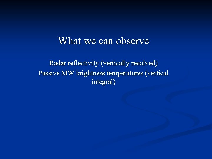 What we can observe Radar reflectivity (vertically resolved) Passive MW brightness temperatures (vertical integral)