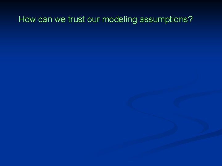 How can we trust our modeling assumptions? 