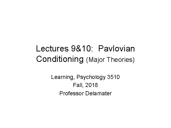 Lectures 9&10: Pavlovian Conditioning (Major Theories) Learning, Psychology 3510 Fall, 2018 Professor Delamater 