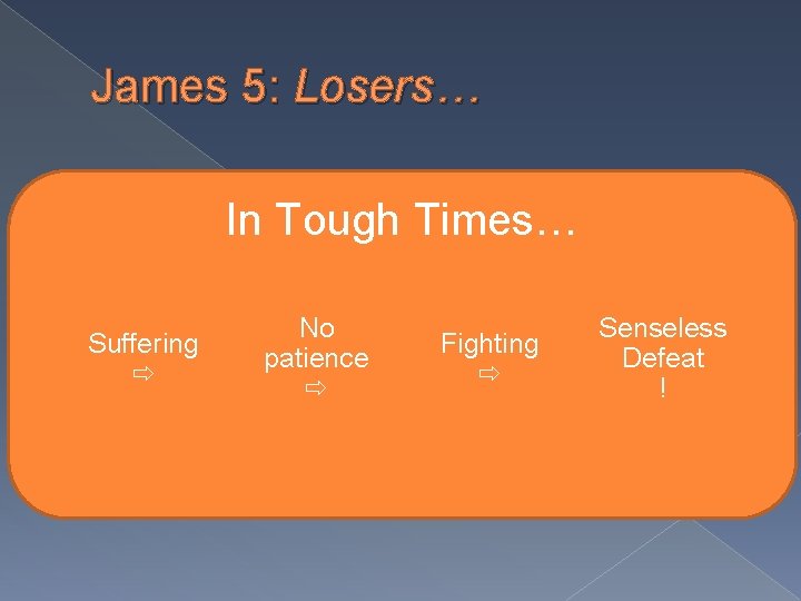 James 5: Losers… In Tough Times… Suffering No patience Fighting Senseless Defeat ! 