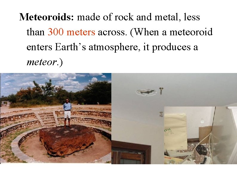 Meteoroids: made of rock and metal, less than 300 meters across. (When a meteoroid