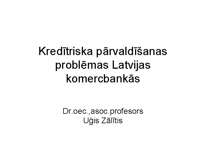 Kredītriska pārvaldīšanas problēmas Latvijas komercbankās Dr. oec. , asoc. profesors Uģis Zālītis 