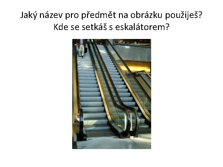 Jaký název pro předmět na obrázku použiješ? Kde se setkáš s eskalátorem? 