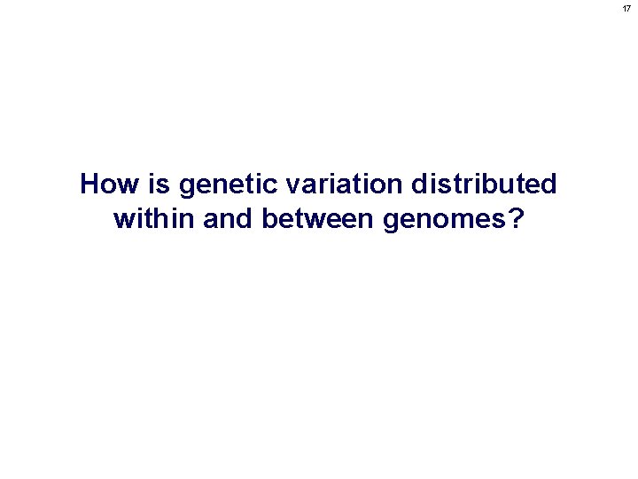 17 How is genetic variation distributed within and between genomes? 