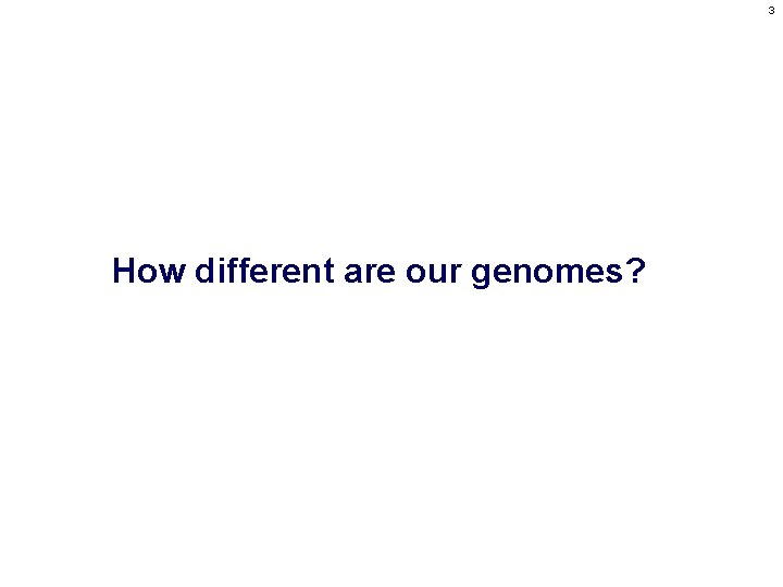 3 How different are our genomes? 