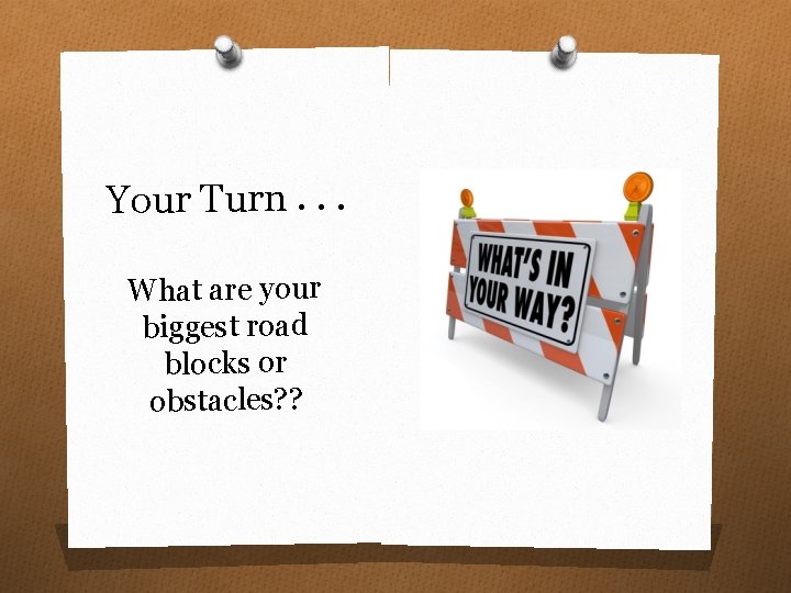 Your Turn. . . What are your biggest road blocks or obstacles? ? 