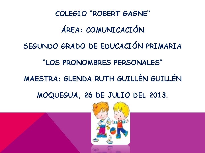 COLEGIO “ROBERT GAGNE“ ÁREA: COMUNICACIÓN SEGUNDO GRADO DE EDUCACIÓN PRIMARIA “LOS PRONOMBRES PERSONALES” MAESTRA: