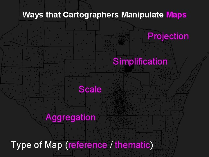 Ways that Cartographers Manipulate Maps Projection Simplification Scale Aggregation Type of Map (reference /