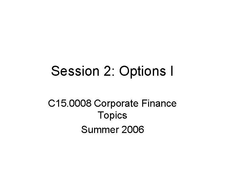 Session 2: Options I C 15. 0008 Corporate Finance Topics Summer 2006 