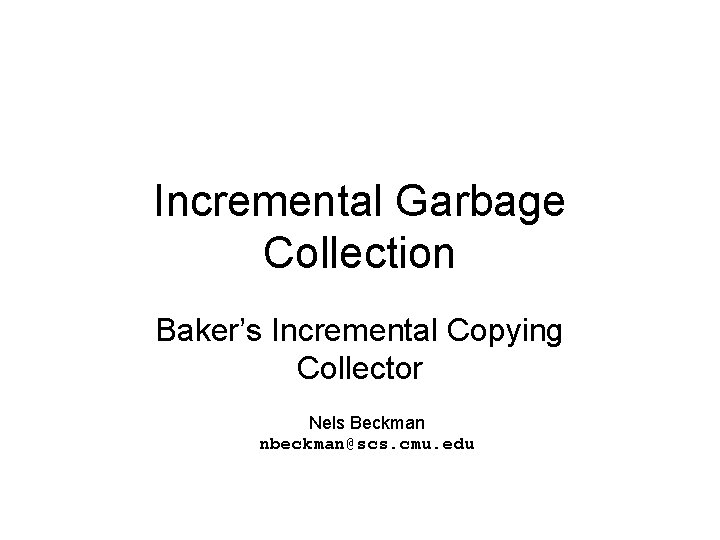 Incremental Garbage Collection Baker’s Incremental Copying Collector Nels Beckman nbeckman@scs. cmu. edu 