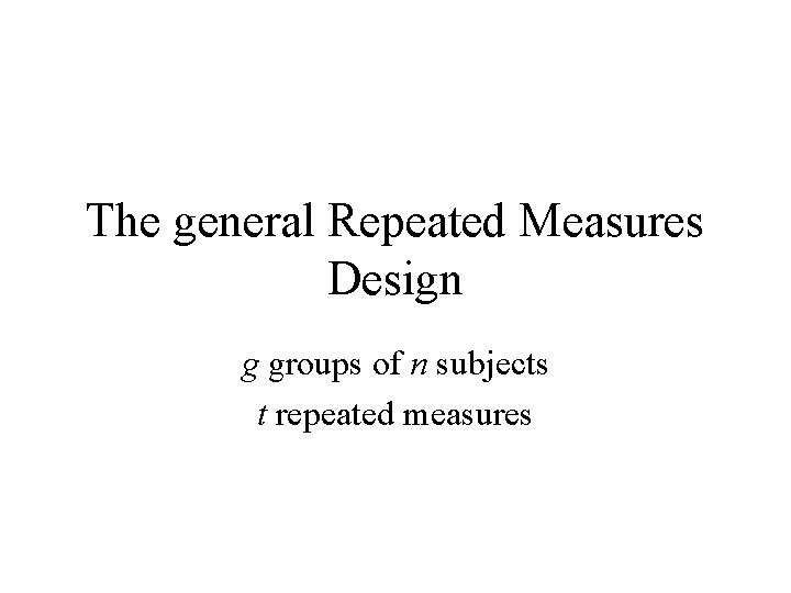 The general Repeated Measures Design g groups of n subjects t repeated measures 