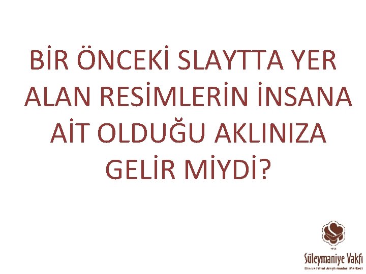 BİR ÖNCEKİ SLAYTTA YER ALAN RESİMLERİN İNSANA AİT OLDUĞU AKLINIZA GELİR MİYDİ? 