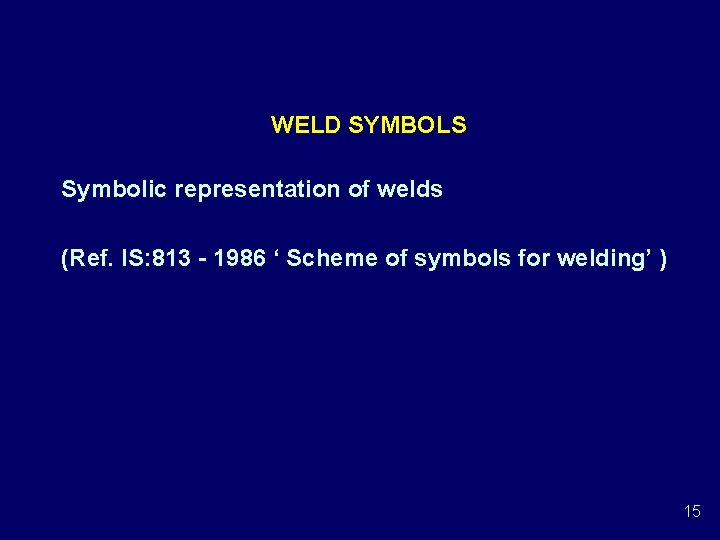 WELD SYMBOLS Symbolic representation of welds (Ref. IS: 813 - 1986 ‘ Scheme of WELD SYMBOLS Symbolic representation of welds (Ref. IS: 813 - 1986 ‘ Scheme of
