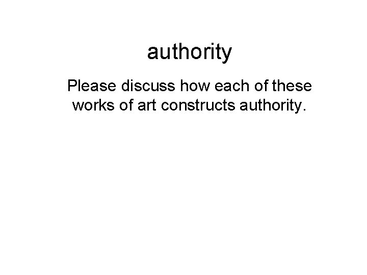 authority Please discuss how each of these works of art constructs authority. 