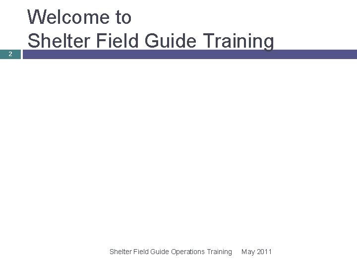 2 Welcome to Shelter Field Guide Training Shelter Field Guide Operations Training May 2011 2 Welcome to Shelter Field Guide Training Shelter Field Guide Operations Training May 2011