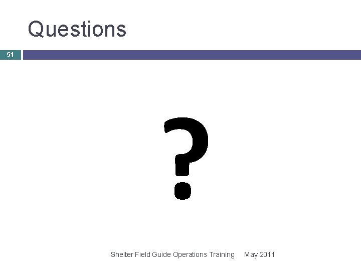 Questions 51 ? Shelter Field Guide Operations Training May 2011 Questions 51 ? Shelter Field Guide Operations Training May 2011