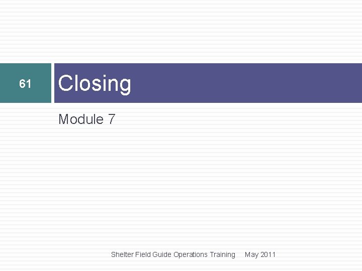 61 Closing Module 7 Shelter Field Guide Operations Training May 2011 61 Closing Module 7 Shelter Field Guide Operations Training May 2011