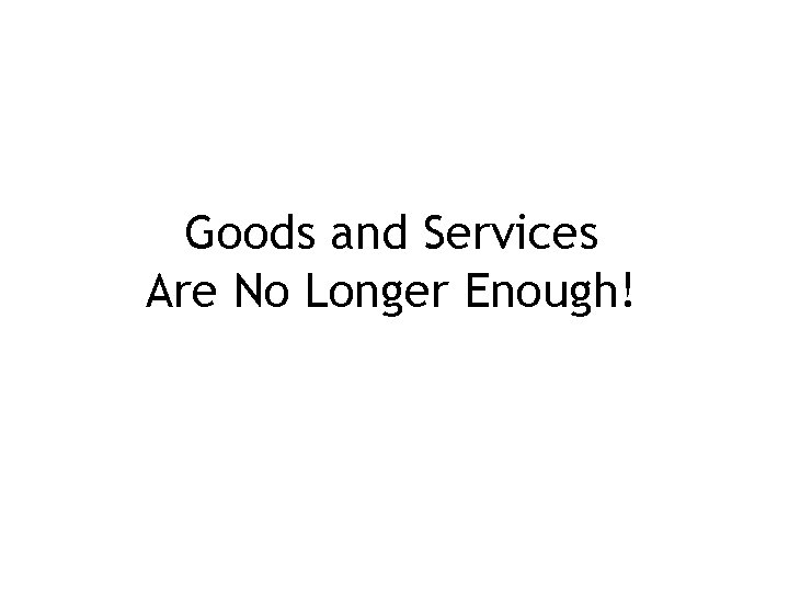 Goods and Services Are No Longer Enough! 