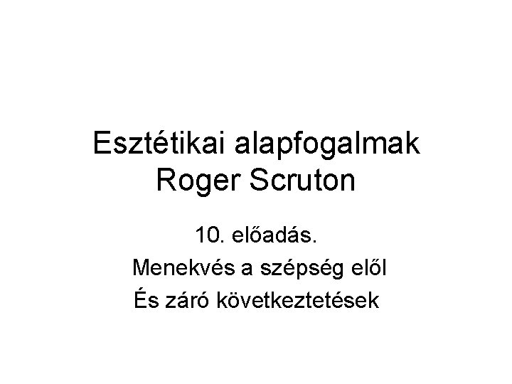 Esztétikai alapfogalmak Roger Scruton 10. előadás. Menekvés a szépség elől És záró következtetések 