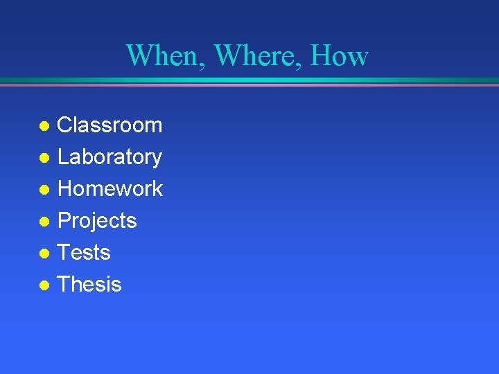 When, Where, How Classroom l Laboratory l Homework l Projects l Tests l Thesis