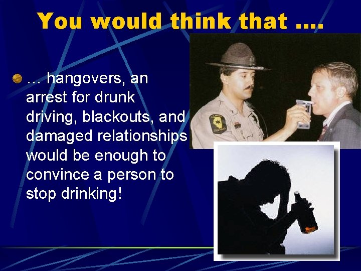 You would think that …. … hangovers, an arrest for drunk driving, blackouts, and