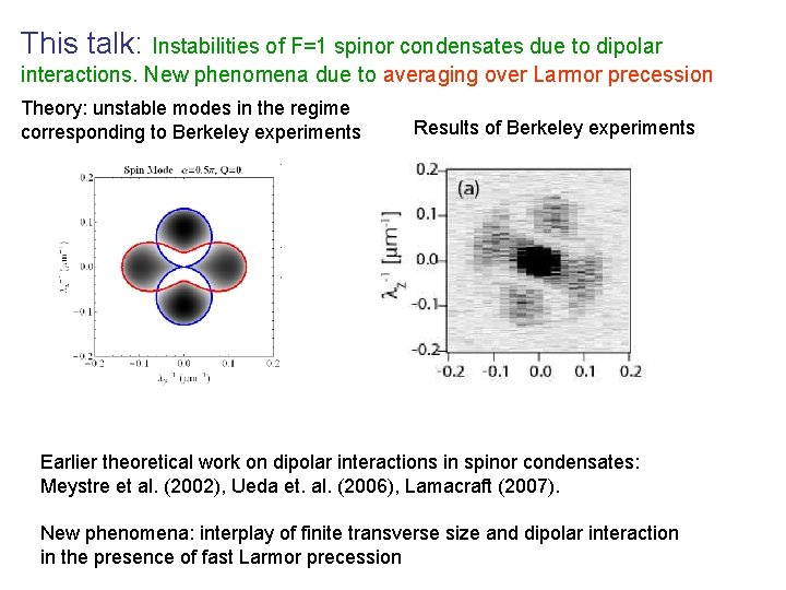 This talk: Instabilities of F=1 spinor condensates due to dipolar interactions. New phenomena due