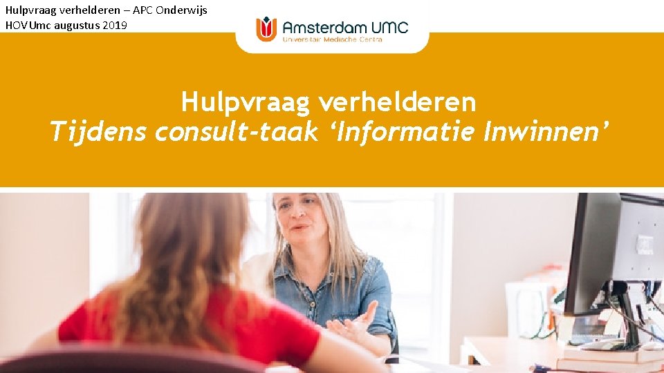 Hulpvraag verhelderen – APC Onderwijs HOVUmc augustus 2019 Hulpvraag verhelderen Tijdens consult-taak ‘Informatie Inwinnen’ Hulpvraag verhelderen – APC Onderwijs HOVUmc augustus 2019 Hulpvraag verhelderen Tijdens consult-taak ‘Informatie Inwinnen’